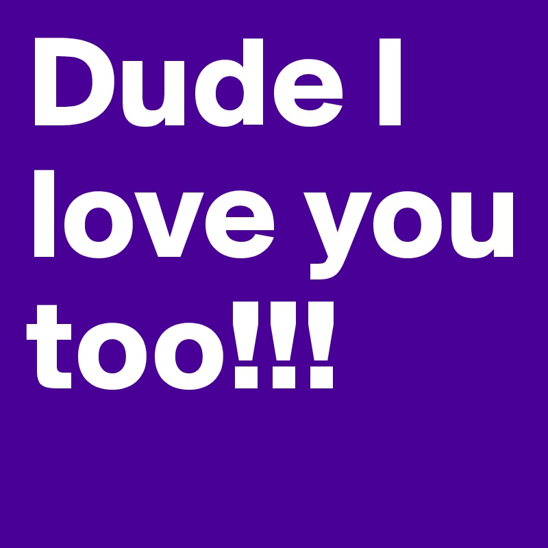 Dude I love you too!!! - Post by tommyt on Boldomatic