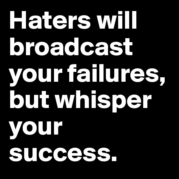 Haters will broadcast your failures, but whisper your success.