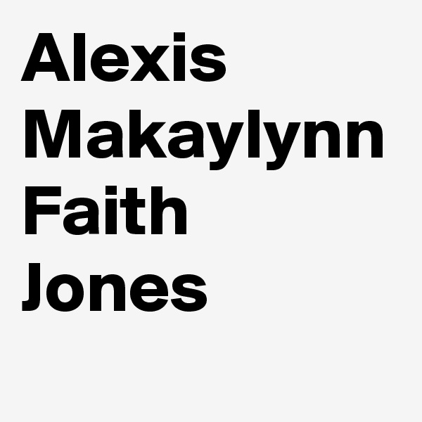 Alexis 
Makaylynn
Faith
Jones