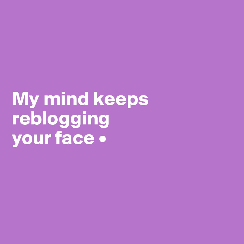 



My mind keeps reblogging
your face •



