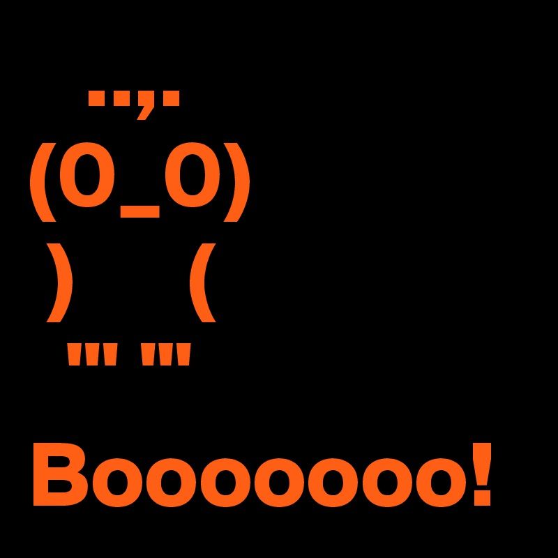    ..,.
(0_0)
 )      (
  "' '"
Booooooo!