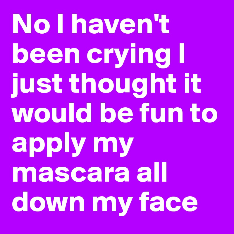 No I haven't been crying I just thought it would be fun to apply my mascara all down my face