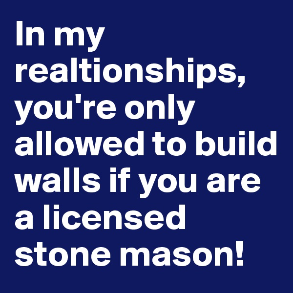 In my realtionships, you're only allowed to build walls if you are a licensed stone mason!