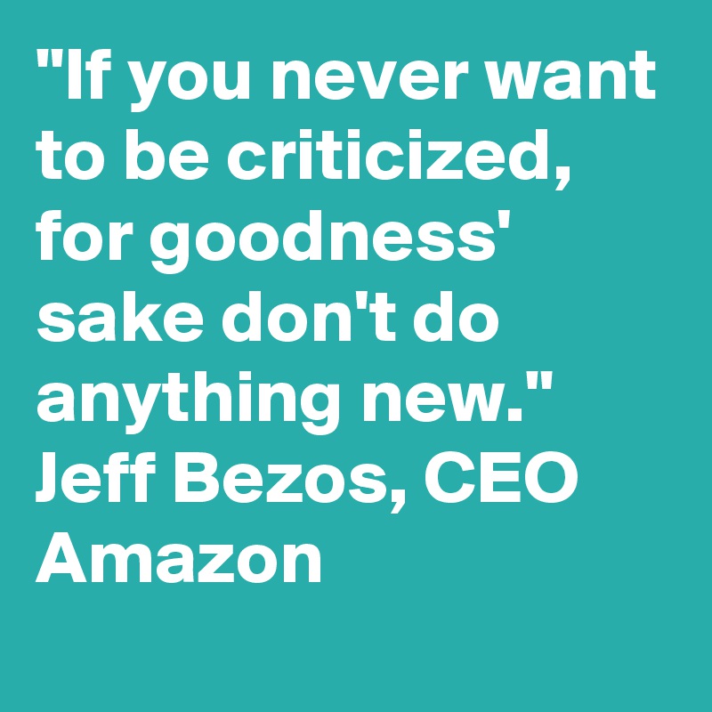 "If you never want to be criticized, for goodness' sake don't do anything new." 
Jeff Bezos, CEO Amazon