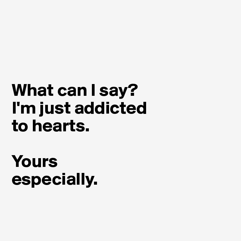 



What can I say? 
I'm just addicted 
to hearts. 

Yours 
especially. 

