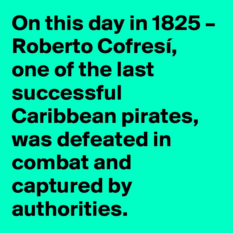 On this day in 1825 – Roberto Cofresí, one of the last successful Caribbean pirates, was defeated in combat and captured by authorities.