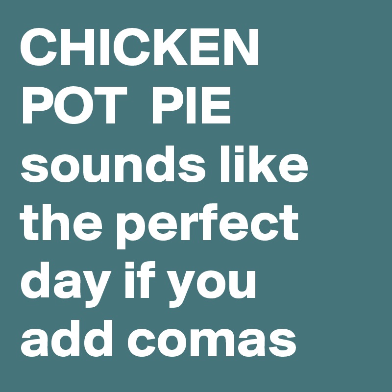CHICKEN POT  PIE
sounds like the perfect day if you add comas