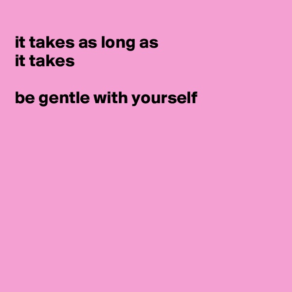 
it takes as long as
it takes 

be gentle with yourself 








