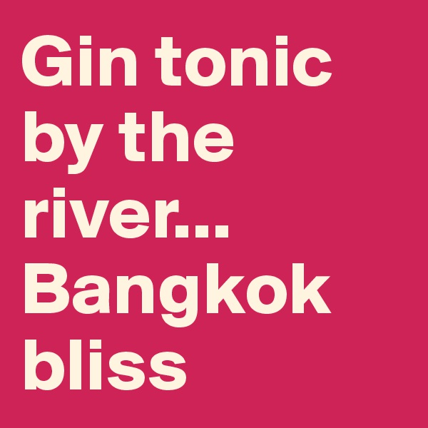 Gin tonic by the river...
Bangkok bliss 
