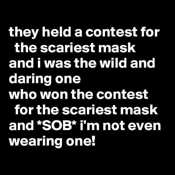 
they held a contest for    the scariest mask
and i was the wild and 
daring one
who won the contest
  for the scariest mask 
and *SOB* i'm not even wearing one!
