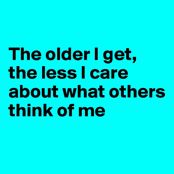 

The older I get, the less I care about what others think of me

