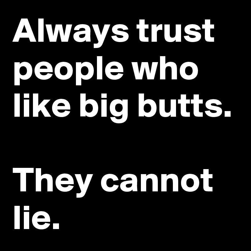 Always Trust People Who Like Big Butts They Cannot Lie Post By