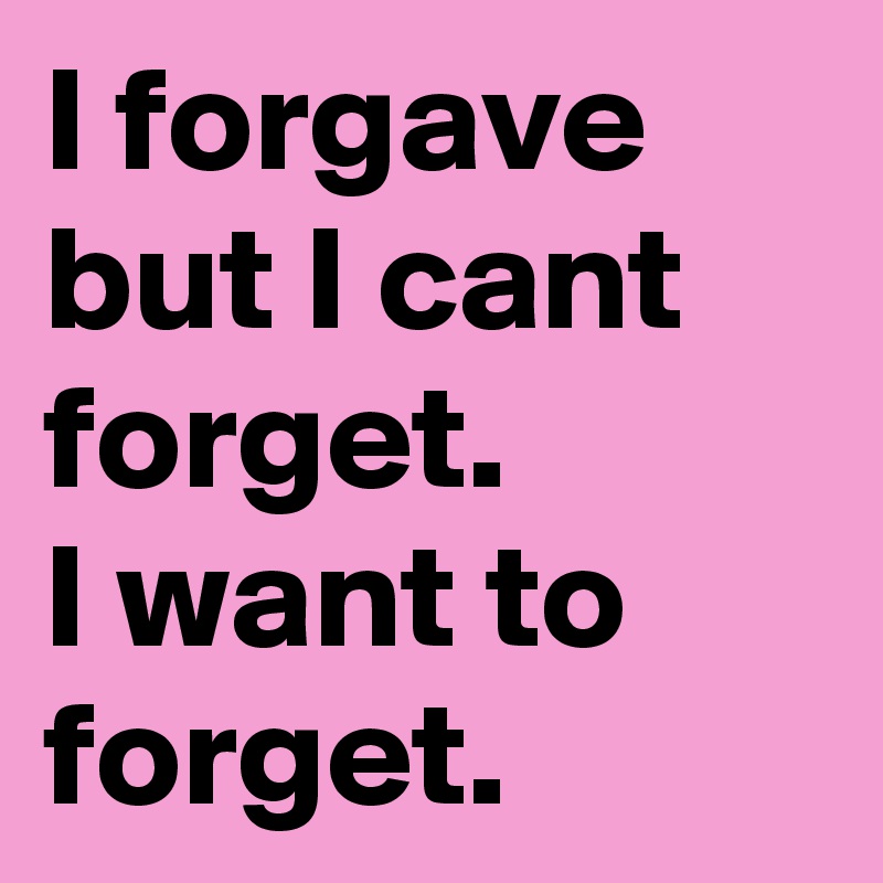 I forgave but I cant forget. 
I want to forget.