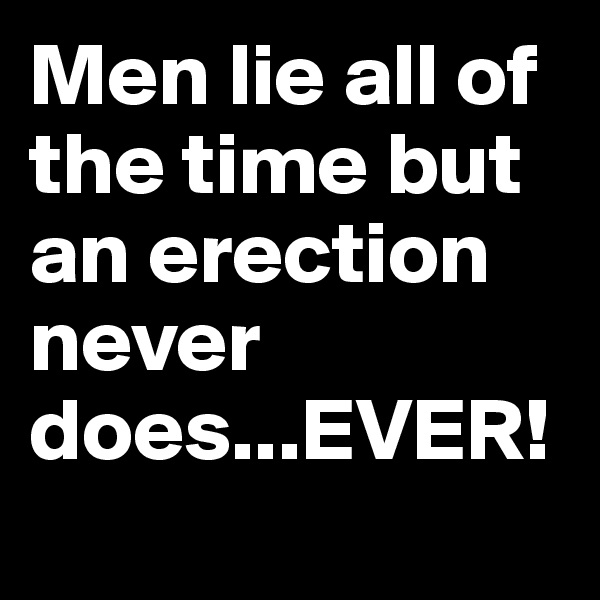 Men lie all of the time but an erection never does...EVER!
