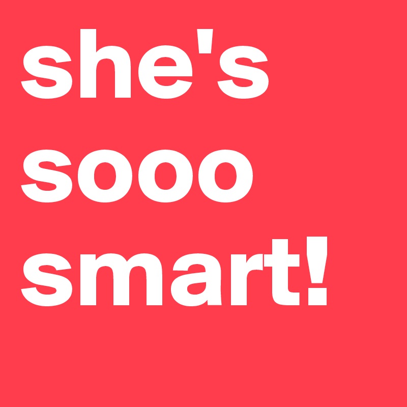 she's sooo
smart!