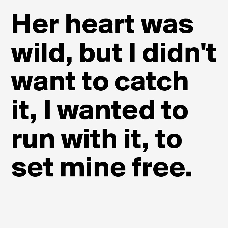 Her heart was wild, but I didn't want to catch it, I wanted to run with it, to set mine free. 