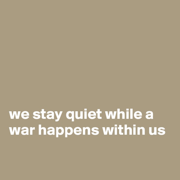 





we stay quiet while a war happens within us

