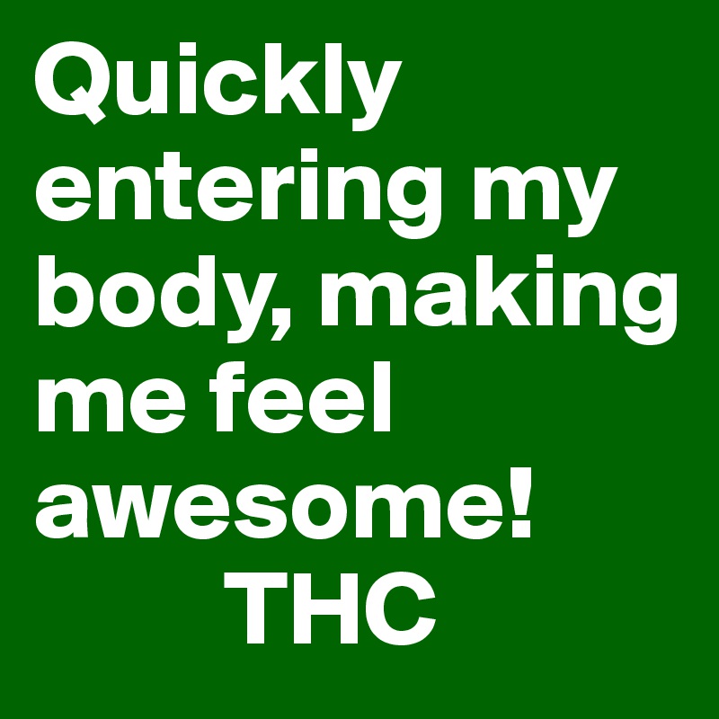 Quickly entering my body, making me feel awesome!
         THC