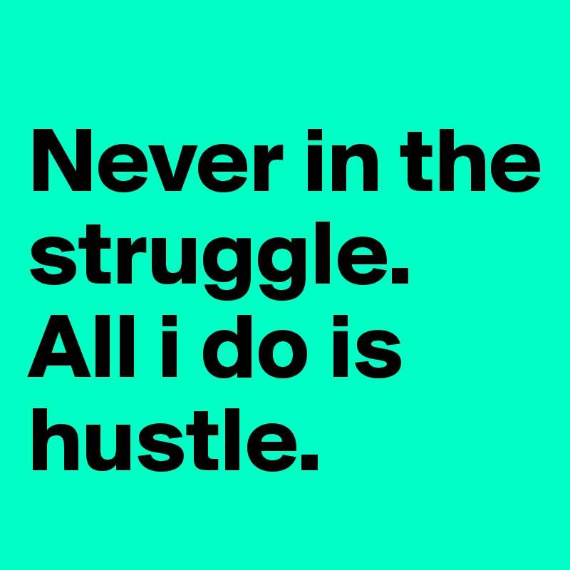 
Never in the struggle.
All i do is hustle.