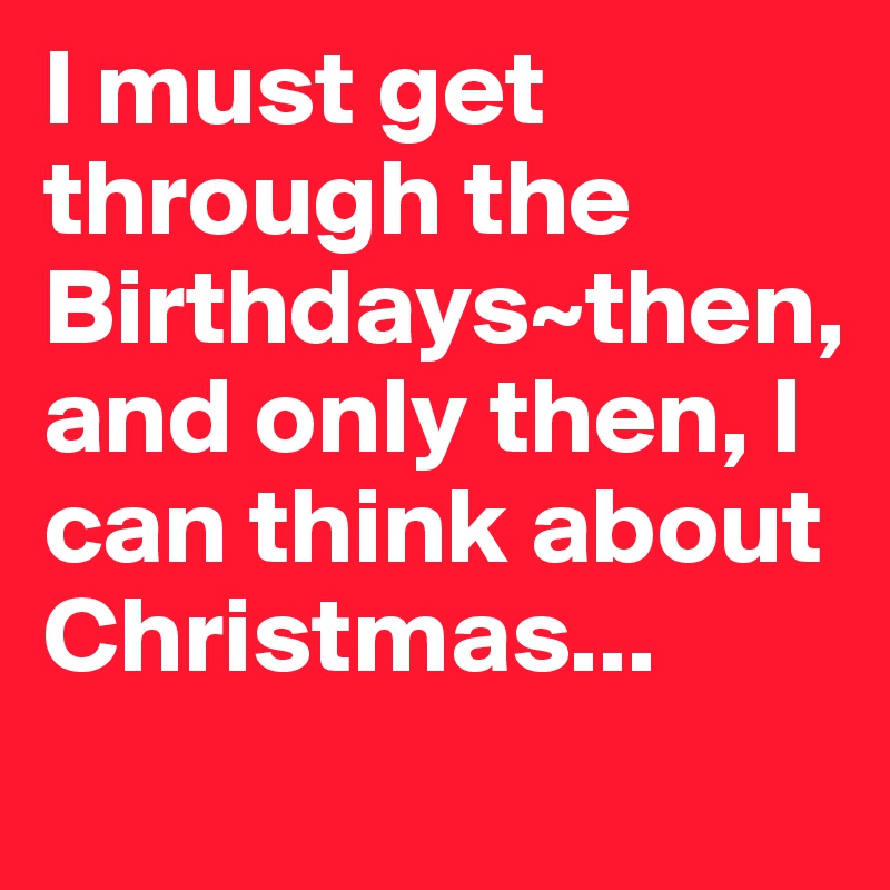 I must get through the Birthdays~then, and only then, I can think about Christmas...             
