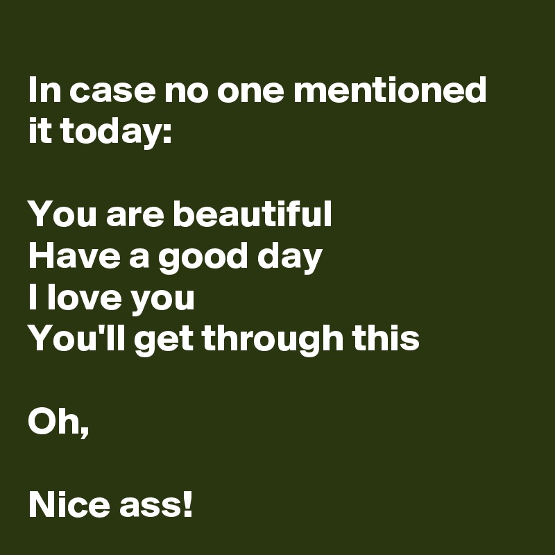 In Case No One Mentioned It Today You Are Beautiful Have A Good Day I Love You You Ll Get Through This Oh Nice Ass Post By Lanelle On Boldomatic