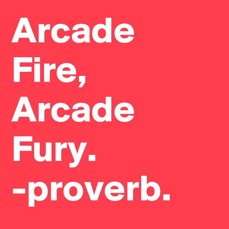Arcade Fire, Arcade Fury. -proverb.