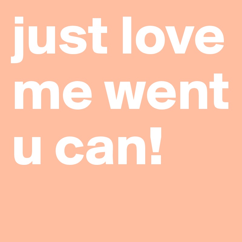 just love me went u can! 