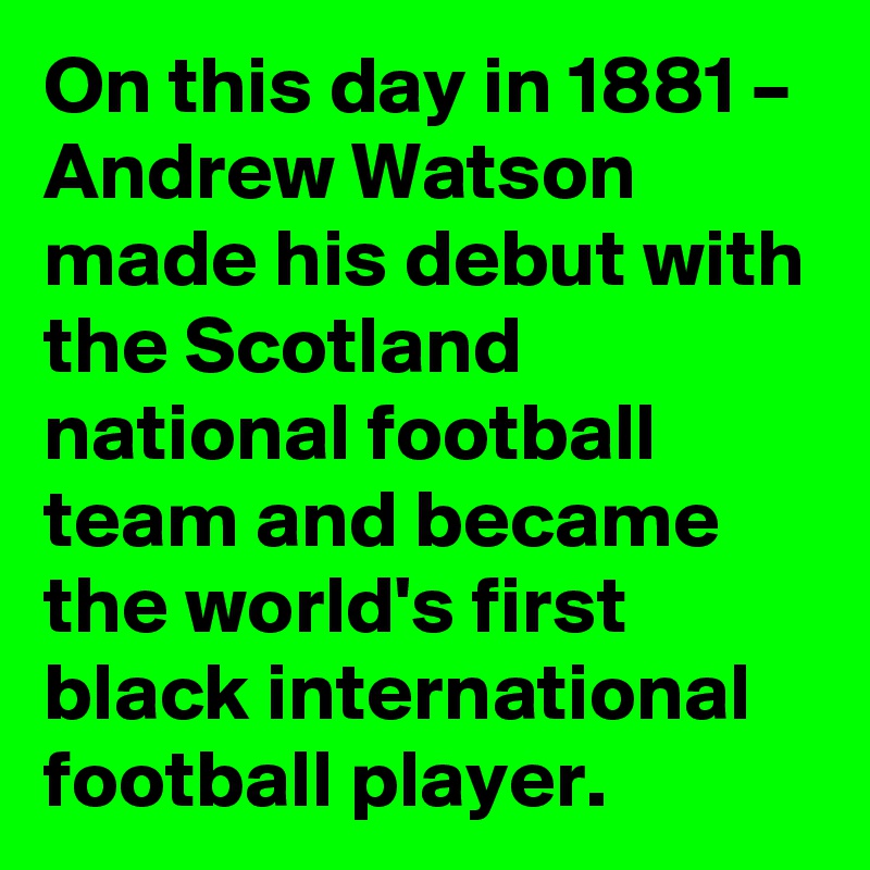 On this day in 1881 – Andrew Watson made his debut with the Scotland national football team and became the world's first black international football player.