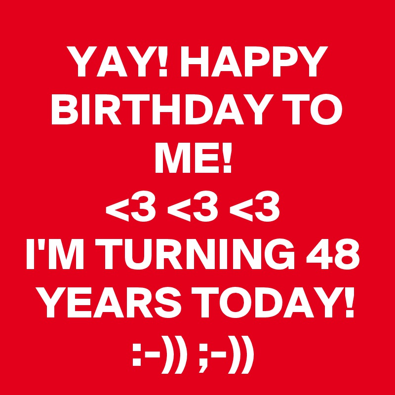 YAY! HAPPY BIRTHDAY TO ME!
<3 <3 <3
I'M TURNING 48 YEARS TODAY!
:-)) ;-))