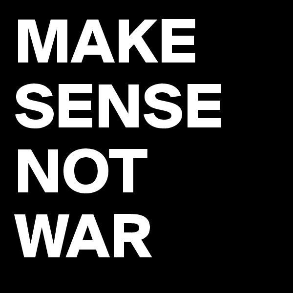 MAKE SENSE NOT WAR