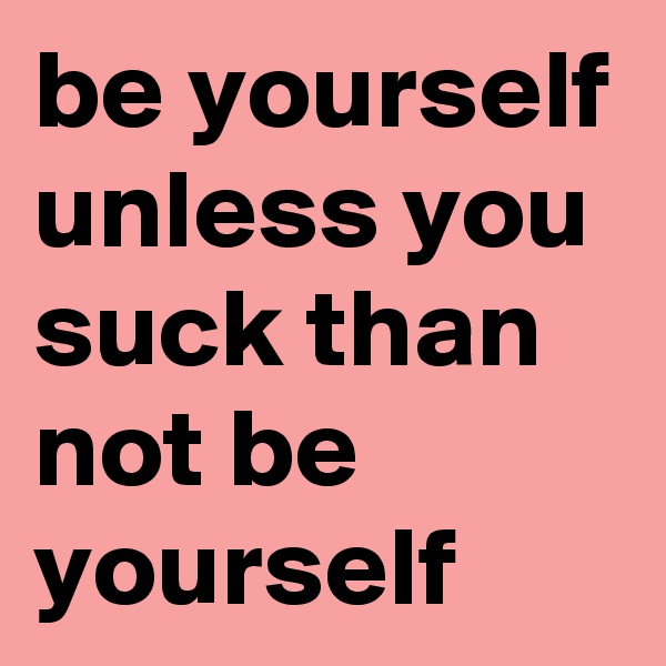be yourself
unless you suck than not be yourself