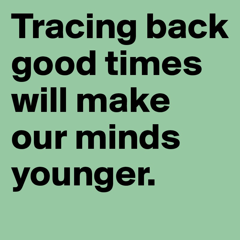 Tracing back good times will make our minds younger. 