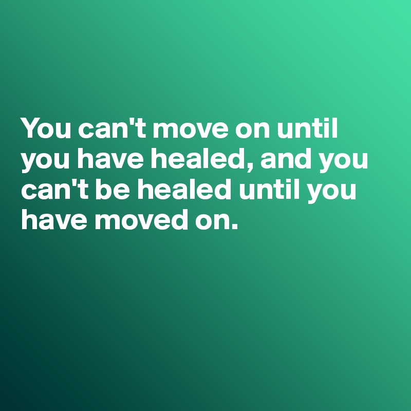  


You can't move on until you have healed, and you can't be healed until you have moved on.




