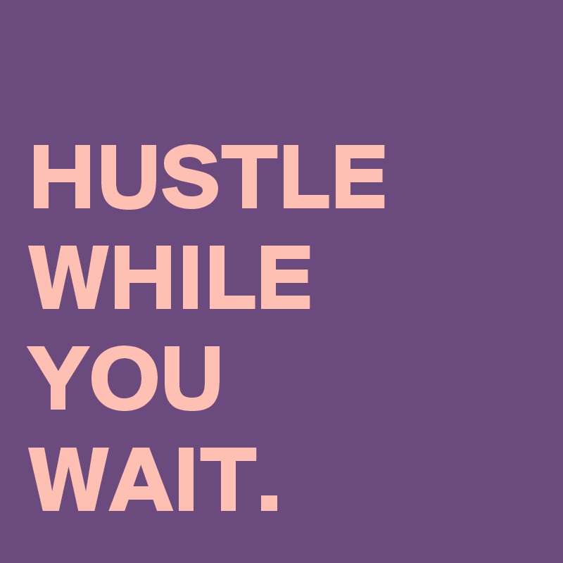 
HUSTLE
WHILE
YOU
WAIT.