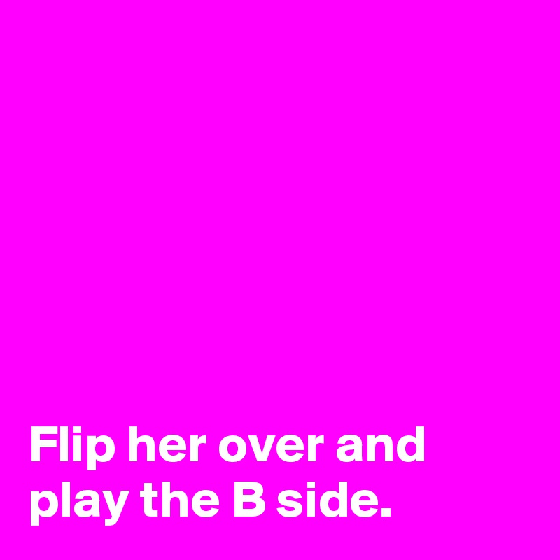 






Flip her over and play the B side. 