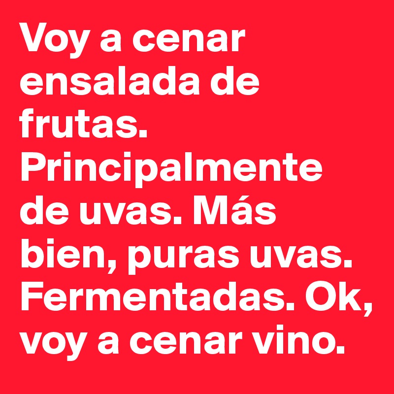 Voy a cenar ensalada de frutas. Principalmente de uvas. Más bien, puras uvas. Fermentadas. Ok, voy a cenar vino.