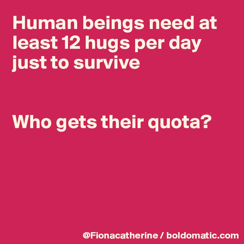 Human beings need at least 12 hugs per day
just to survive


Who gets their quota?




