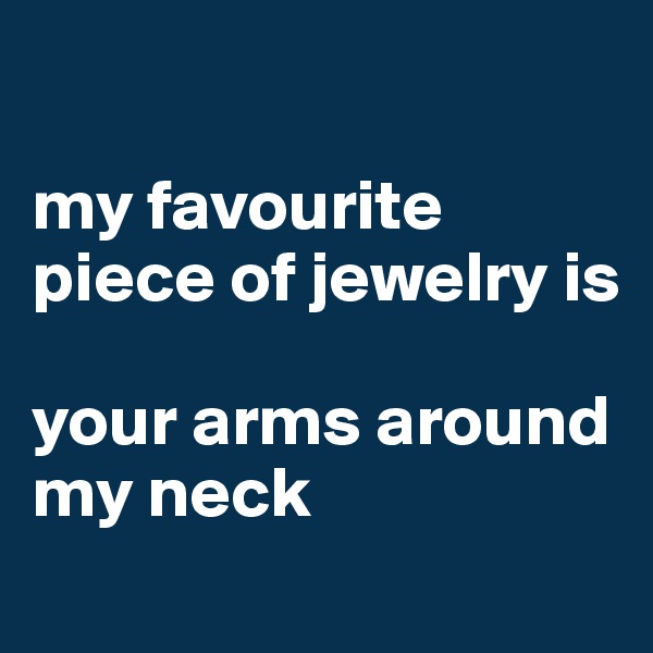 

my favourite piece of jewelry is 

your arms around my neck

