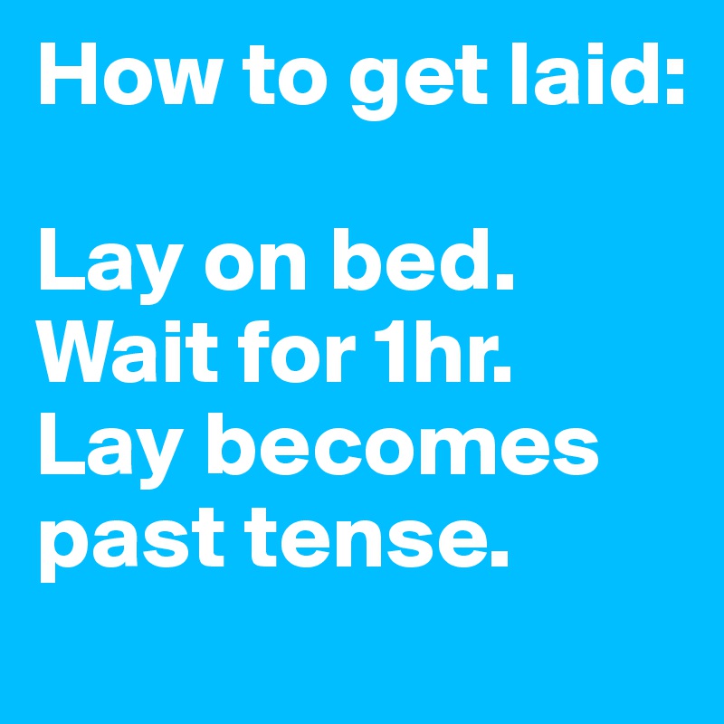 How to get laid: 

Lay on bed.
Wait for 1hr.
Lay becomes past tense.