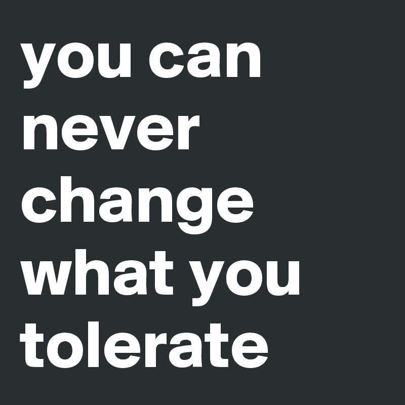 you can never change what you tolerate