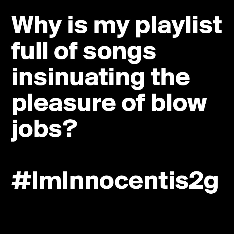 Why is my playlist full of songs insinuating the pleasure of blow jobs? 

#ImInnocentis2g