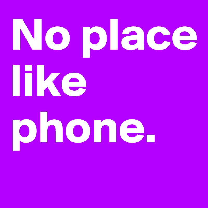No place like phone.