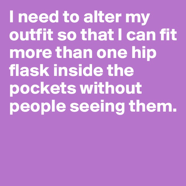 I need to alter my outfit so that I can fit more than one hip flask inside the pockets without people seeing them.


