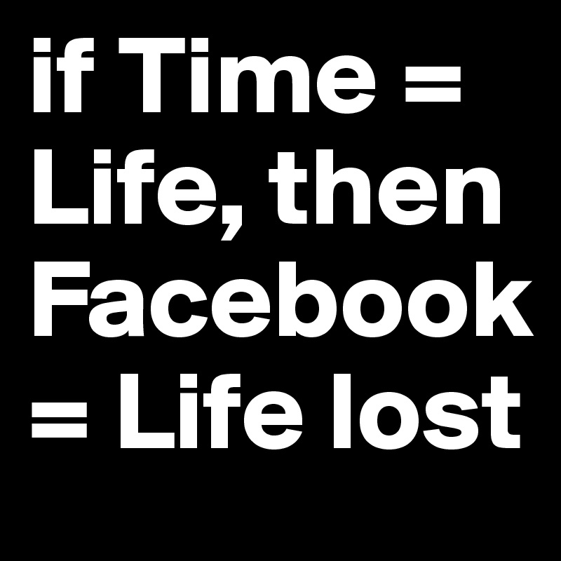 if Time = Life, then Facebook= Life lost