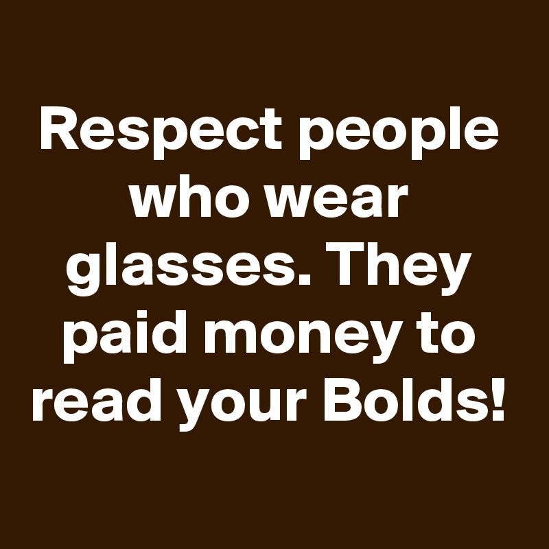 
Respect people who wear glasses. They paid money to read your Bolds!
