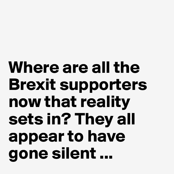 


Where are all the 
Brexit supporters now that reality sets in? They all appear to have gone silent ...