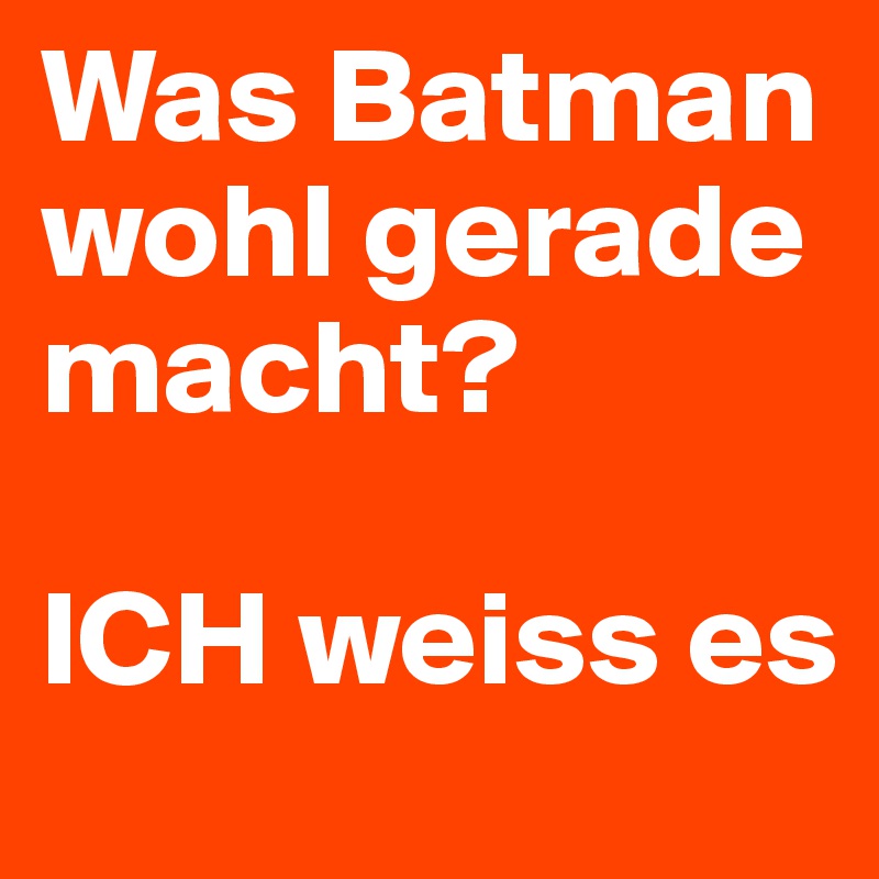 Was Batman wohl gerade macht?

ICH weiss es