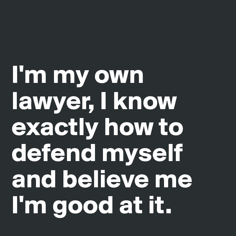 

I'm my own lawyer, I know exactly how to defend myself and believe me I'm good at it. 
