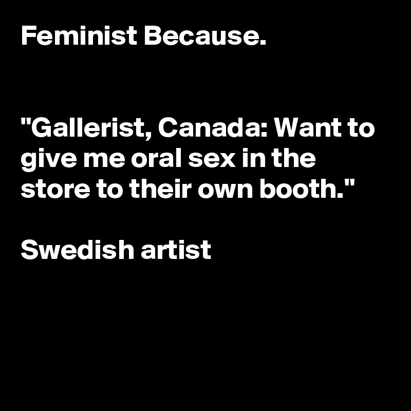 Feminist Because.


"Gallerist, Canada: Want to give me oral sex in the store to their own booth."

Swedish artist



