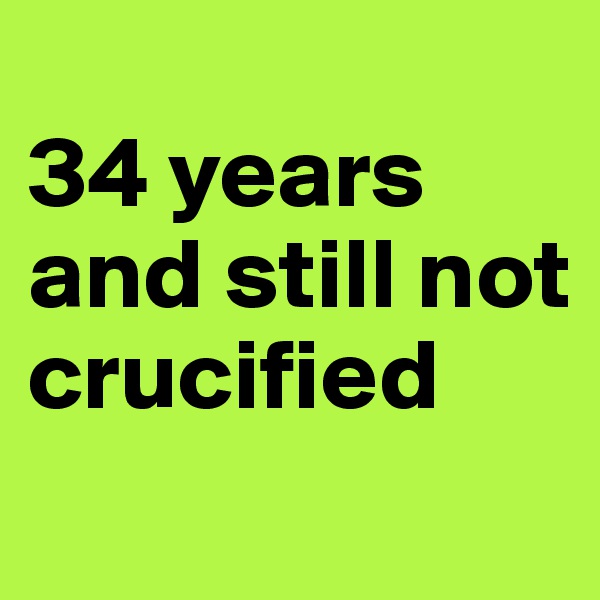 
34 years and still not crucified
